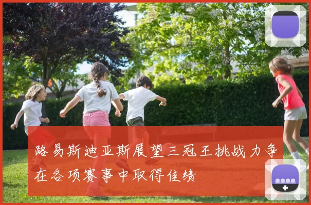 路易斯迪亚斯展望三冠王挑战力争在各项赛事中取得佳绩