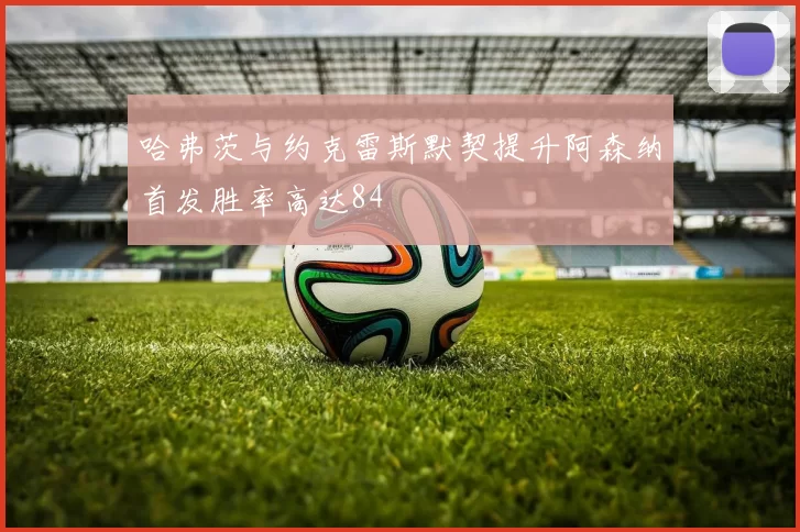 哈弗茨与约克雷斯默契提升阿森纳首发胜率高达84