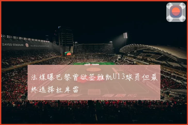 法媒曝巴黎曾欲签雅凯U13球员但最终选择杜库雷