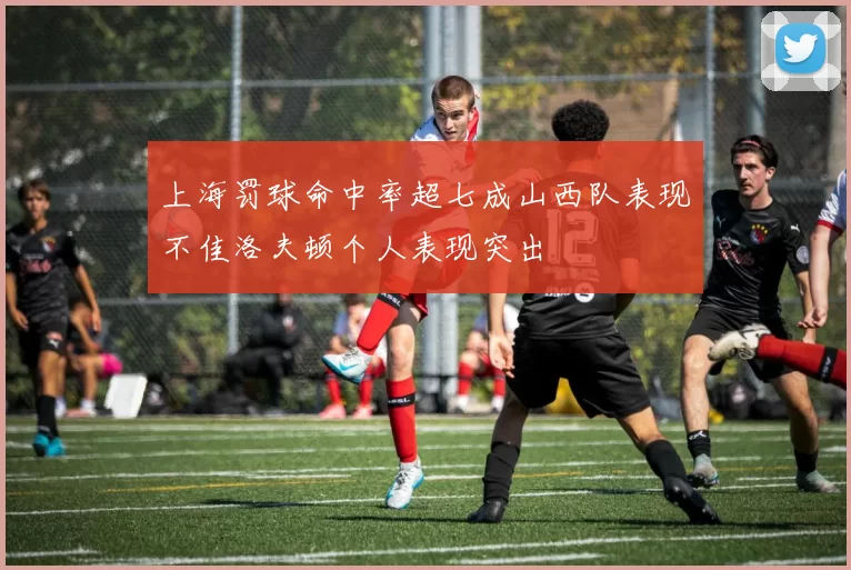 上海罚球命中率超七成山西队表现不佳洛夫顿个人表现突出