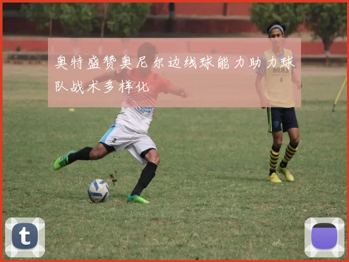奥特盛赞奥尼尔边线球能力助力球队战术多样化