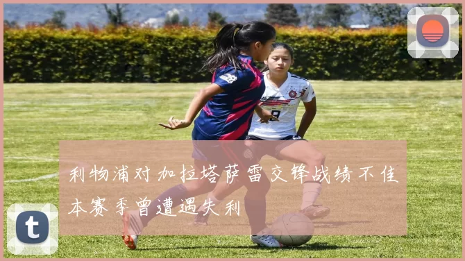利物浦对加拉塔萨雷交锋战绩不佳本赛季曾遭遇失利
