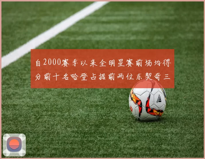 自2000赛季以来全明星赛前场均得分前十名哈登占据前两位东契奇三次上榜