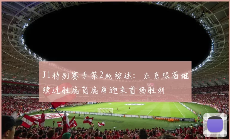 J1特别赛季第2轮综述：东京绿茵继续连胜鹿岛鹿角迎来首场胜利