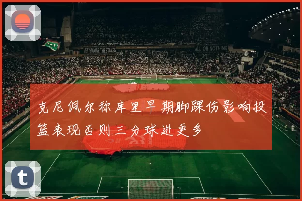 克尼佩尔称库里早期脚踝伤影响投篮表现否则三分球进更多