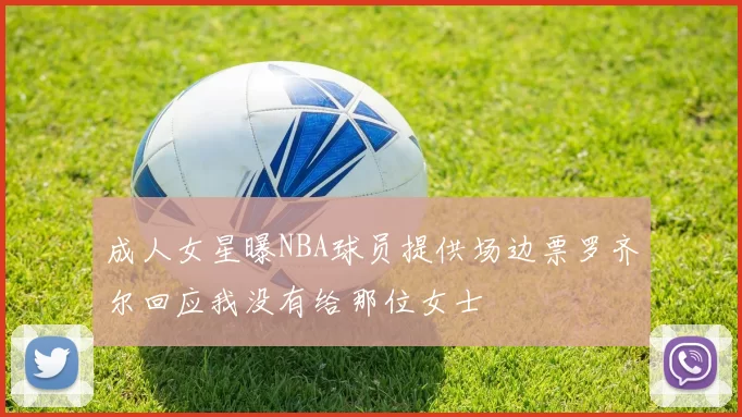 成人女星曝NBA球员提供场边票罗齐尔回应我没有给那位女士