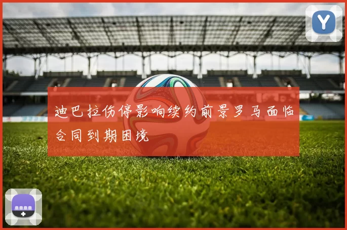 迪巴拉伤停影响续约前景罗马面临合同到期困境