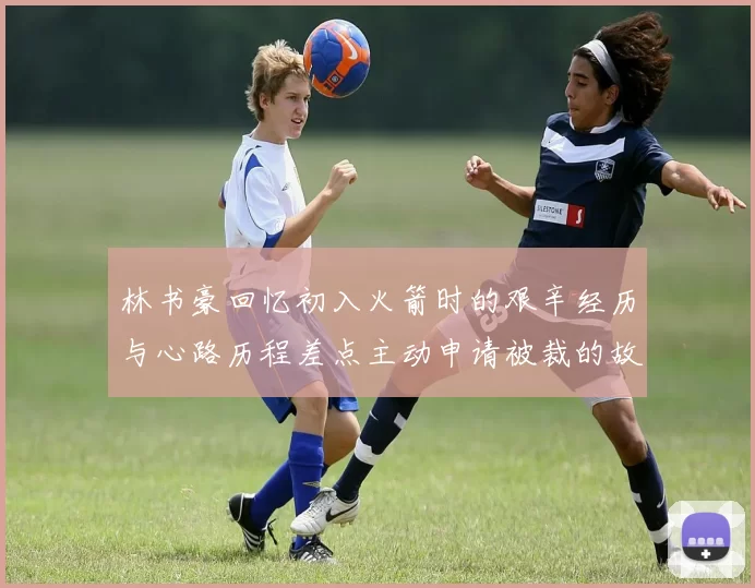 林书豪回忆初入火箭时的艰辛经历与心路历程差点主动申请被裁的故事