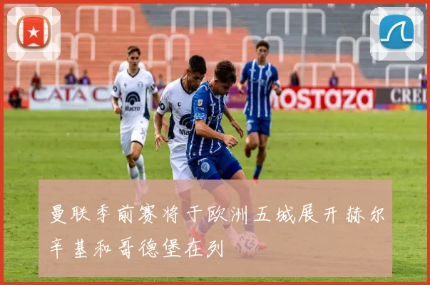 曼联季前赛将于欧洲五城展开赫尔辛基和哥德堡在列