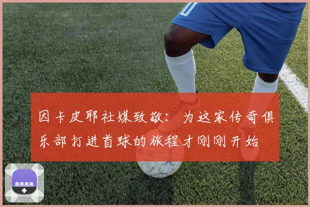 因卡皮耶社媒致敬：为这家传奇俱乐部打进首球的旅程才刚刚开始