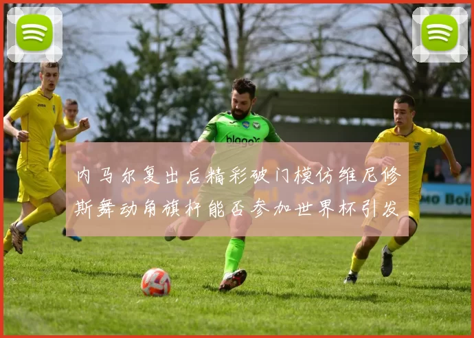 内马尔复出后精彩破门模仿维尼修斯舞动角旗杆能否参加世界杯引发热议