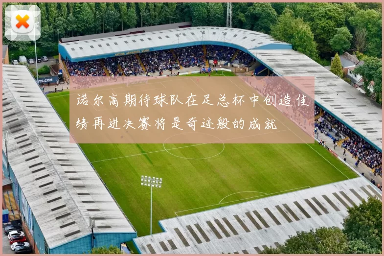诺尔高期待球队在足总杯中创造佳绩再进决赛将是奇迹般的成就