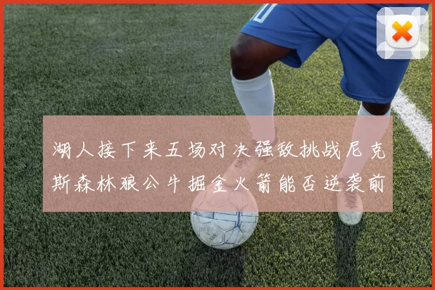 湖人接下来五场对决强敌挑战尼克斯森林狼公牛掘金火箭能否逆袭前五