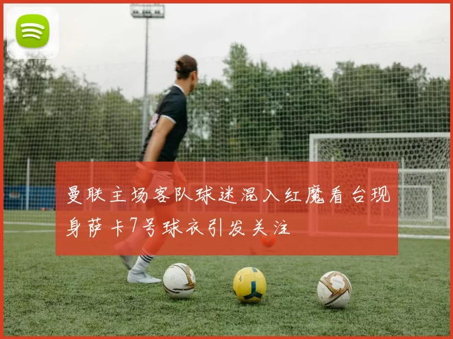 曼联主场客队球迷混入红魔看台现身萨卡7号球衣引发关注