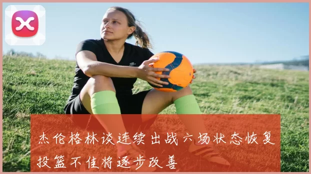 杰伦格林谈连续出战六场状态恢复投篮不佳将逐步改善