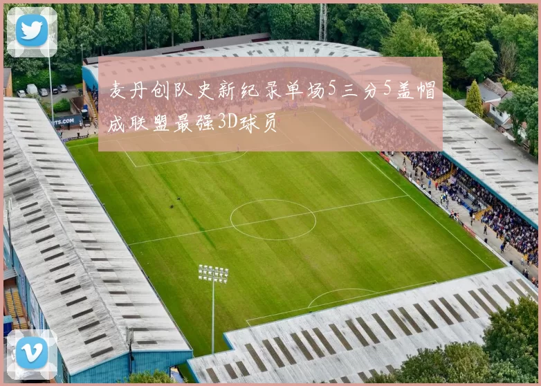 麦丹创队史新纪录单场5三分5盖帽成联盟最强3D球员