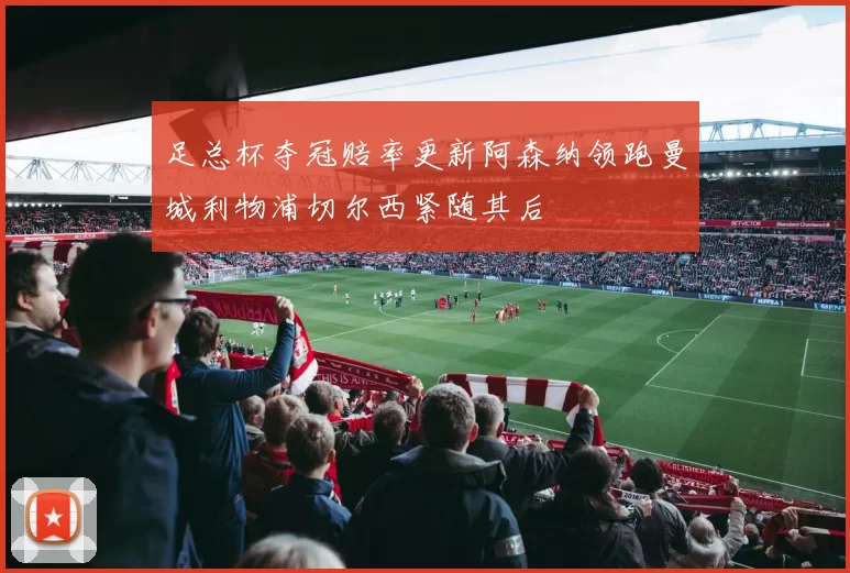 足总杯夺冠赔率更新阿森纳领跑曼城利物浦切尔西紧随其后