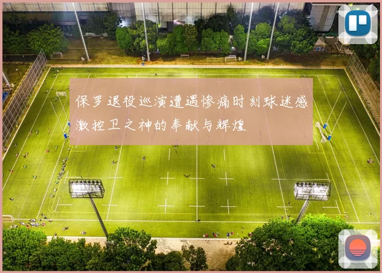 保罗退役巡演遭遇惨痛时刻球迷感激控卫之神的奉献与辉煌