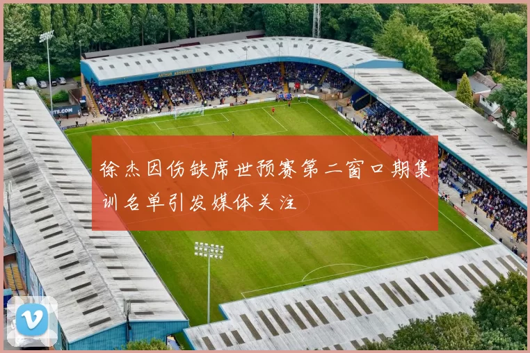 徐杰因伤缺席世预赛第二窗口期集训名单引发媒体关注