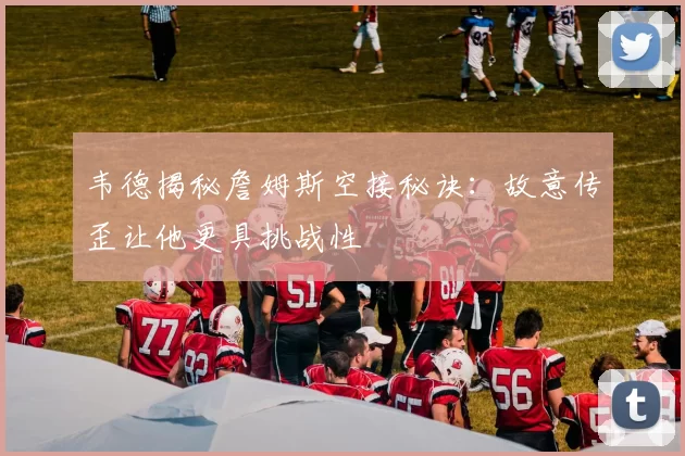 韦德揭秘詹姆斯空接秘诀：故意传歪让他更具挑战性