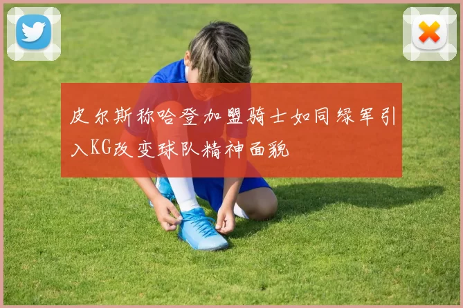 皮尔斯称哈登加盟骑士如同绿军引入KG改变球队精神面貌