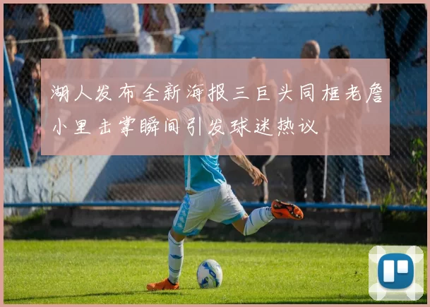 湖人发布全新海报三巨头同框老詹小里击掌瞬间引发球迷热议