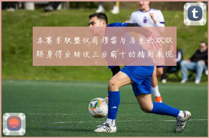 本赛季联盟仅有穆雷与马克西双双跻身得分助攻三分前十的精彩表现