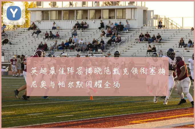 英超最佳阵容揭晓范戴克领衔塞梅尼奥与帕尔默闪耀全场