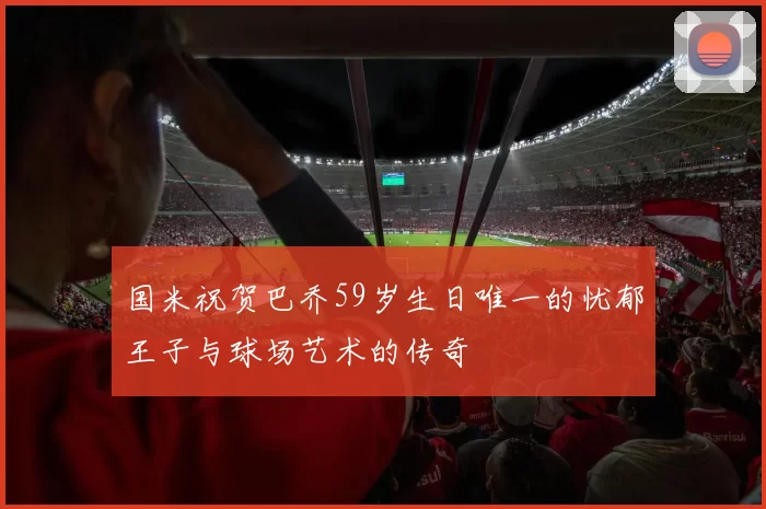 国米祝贺巴乔59岁生日唯一的忧郁王子与球场艺术的传奇