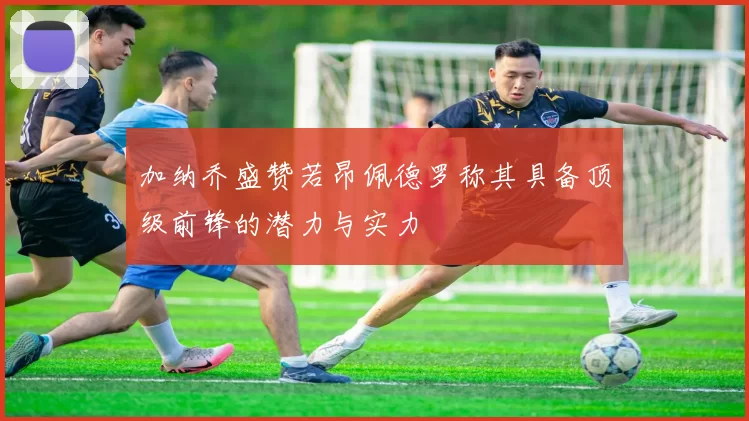 加纳乔盛赞若昂佩德罗称其具备顶级前锋的潜力与实力