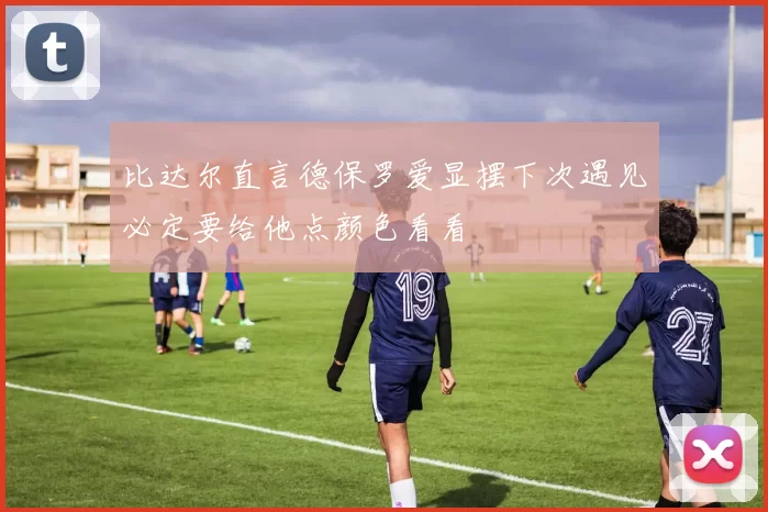 比达尔直言德保罗爱显摆下次遇见必定要给他点颜色看看