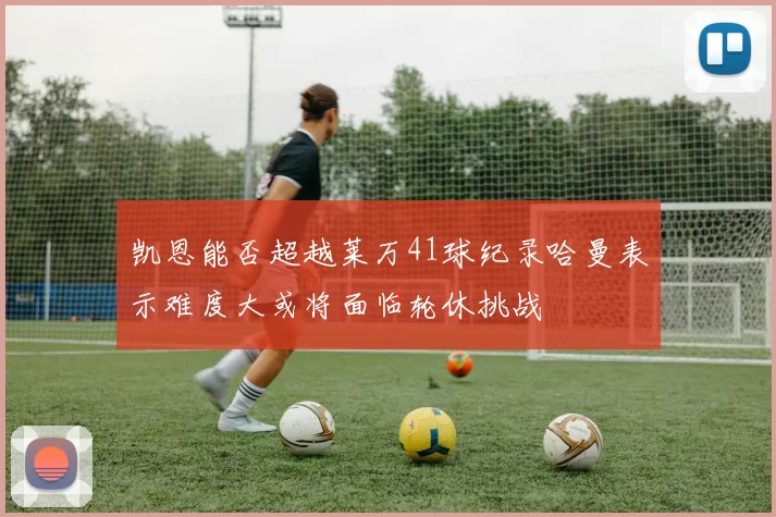 凯恩能否超越莱万41球纪录哈曼表示难度大或将面临轮休挑战