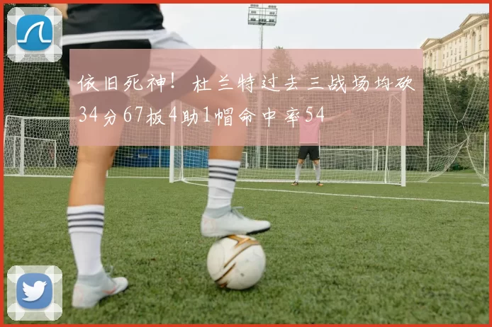 依旧死神！杜兰特过去三战场均砍34分67板4助1帽命中率54