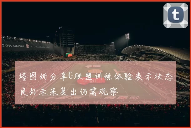 塔图姆分享G联盟训练体验表示状态良好未来复出仍需观察