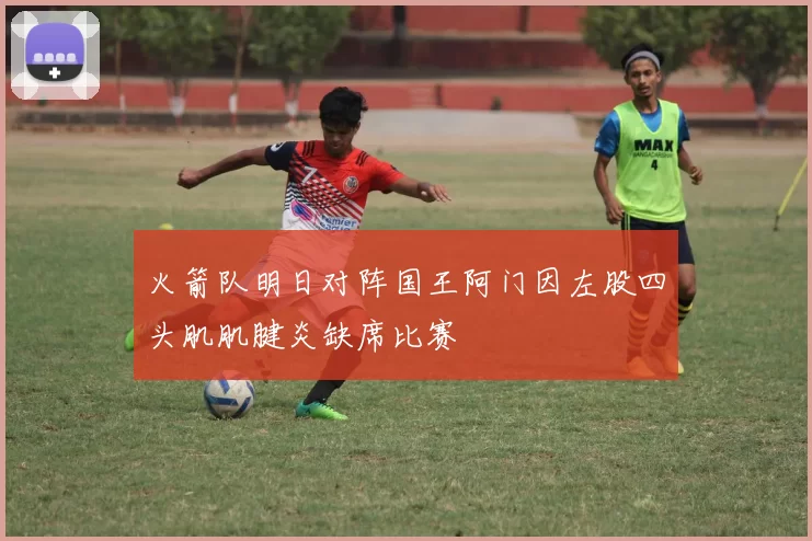 火箭队明日对阵国王阿门因左股四头肌肌腱炎缺席比赛