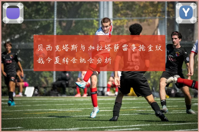 贝西克塔斯与加拉塔萨雷争抢金玟哉今夏转会机会分析