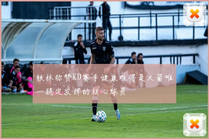 铁林称赞KD赛季健康难得是火箭唯一稳定发挥的核心球员