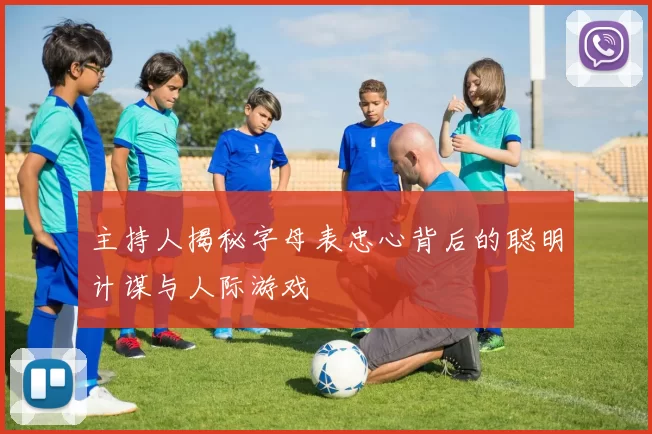 主持人揭秘字母表忠心背后的聪明计谋与人际游戏