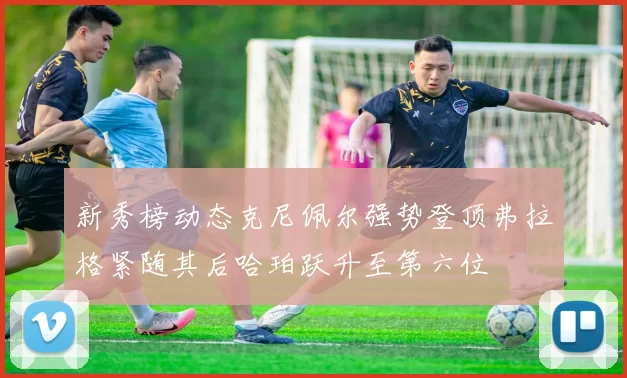 新秀榜动态克尼佩尔强势登顶弗拉格紧随其后哈珀跃升至第六位